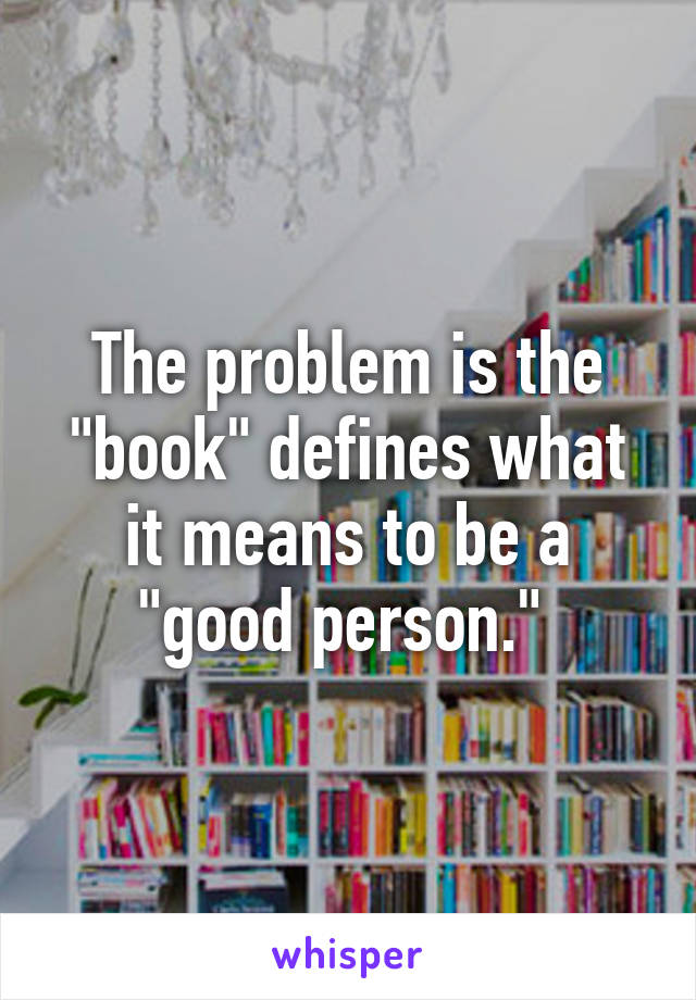 The problem is the "book" defines what it means to be a "good person." 