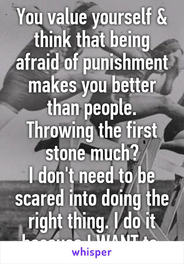 You value yourself & think that being afraid of punishment makes you better than people. Throwing the first stone much?
I don't need to be scared into doing the right thing. I do it because I WANT to.