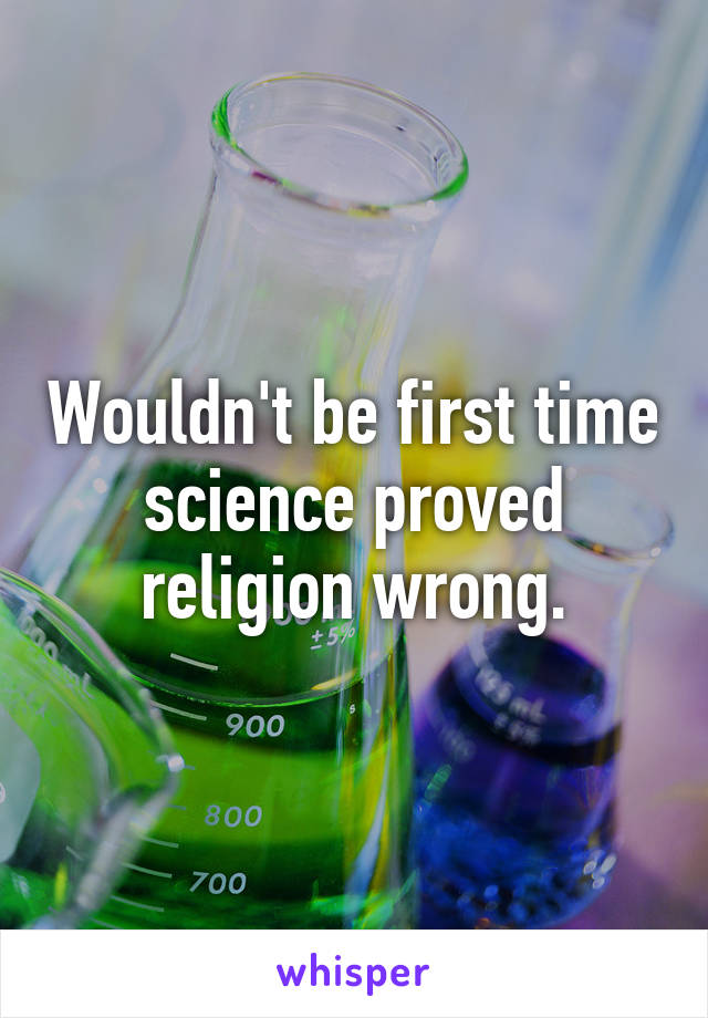 Wouldn't be first time science proved religion wrong.