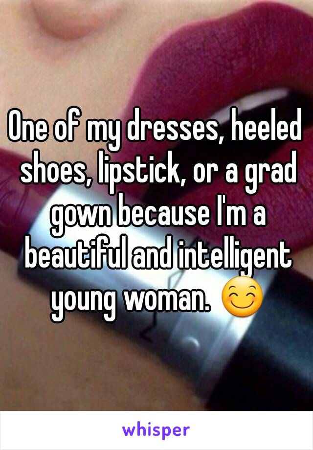 One of my dresses, heeled shoes, lipstick, or a grad gown because I'm a beautiful and intelligent young woman. 😊