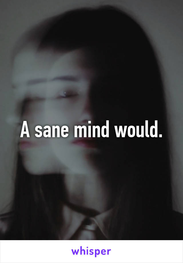 A sane mind would.