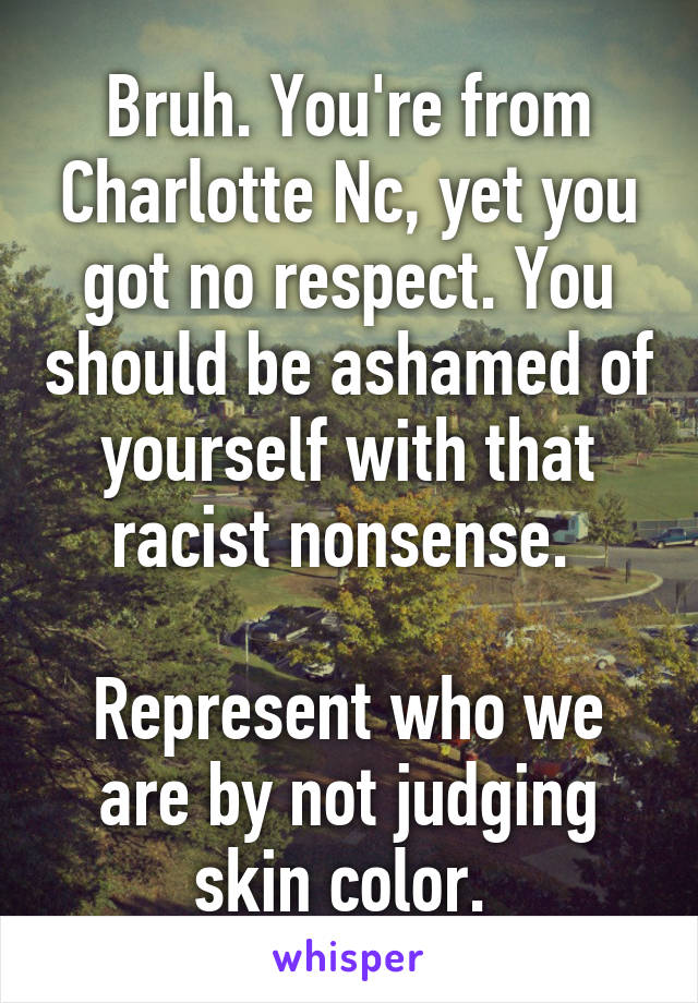 Bruh. You're from Charlotte Nc, yet you got no respect. You should be ashamed of yourself with that racist nonsense. 

Represent who we are by not judging skin color. 