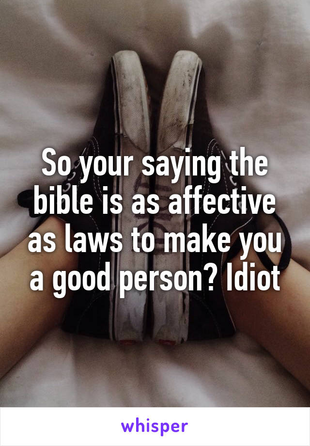 So your saying the bible is as affective as laws to make you a good person? Idiot