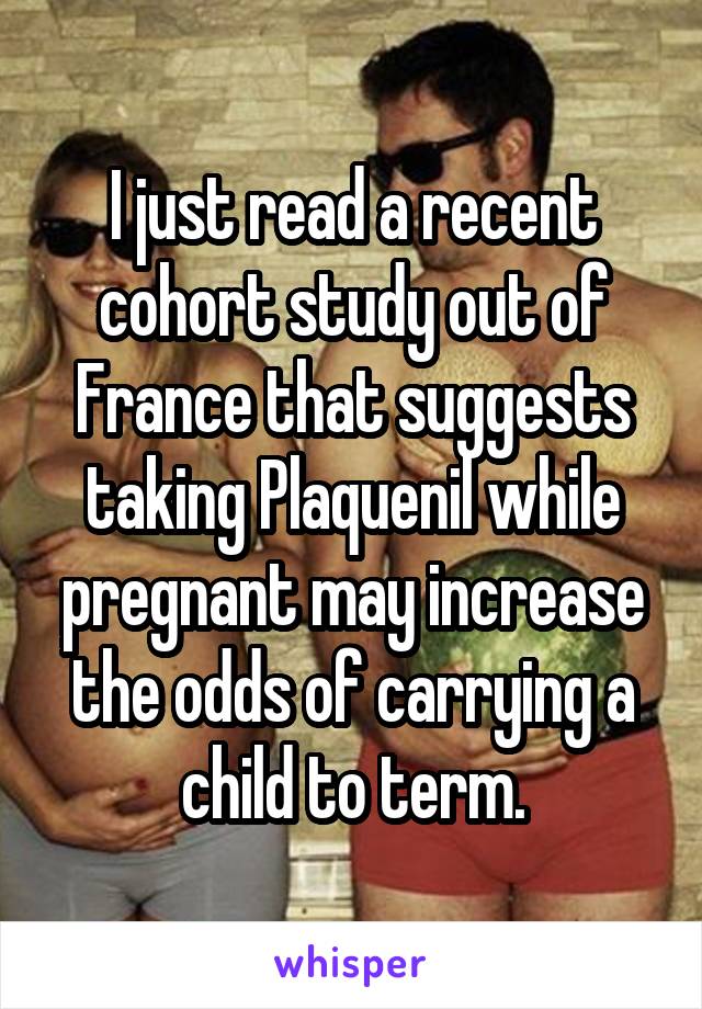 I just read a recent cohort study out of France that suggests taking Plaquenil while pregnant may increase the odds of carrying a child to term.