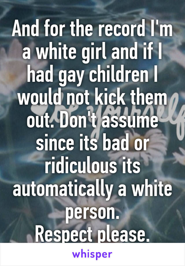 And for the record I'm a white girl and if I had gay children I would not kick them out. Don't assume since its bad or ridiculous its automatically a white person.
Respect please.