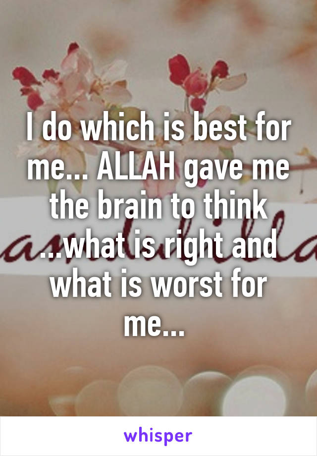 I do which is best for me... ALLAH gave me the brain to think ...what is right and what is worst for me... 