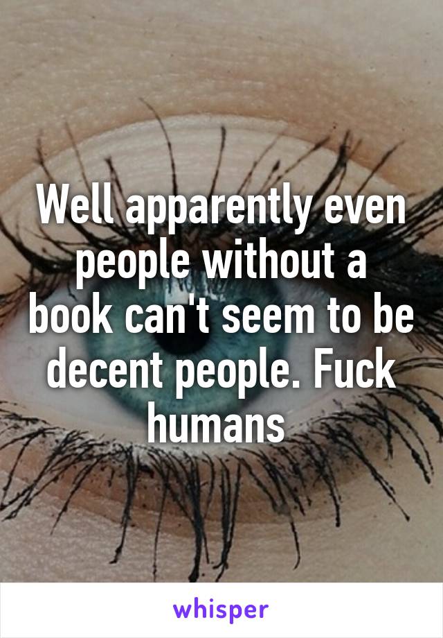 Well apparently even people without a book can't seem to be decent people. Fuck humans 