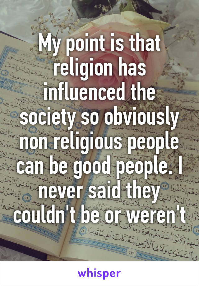 My point is that religion has influenced the society so obviously non religious people can be good people. I never said they couldn't be or weren't 