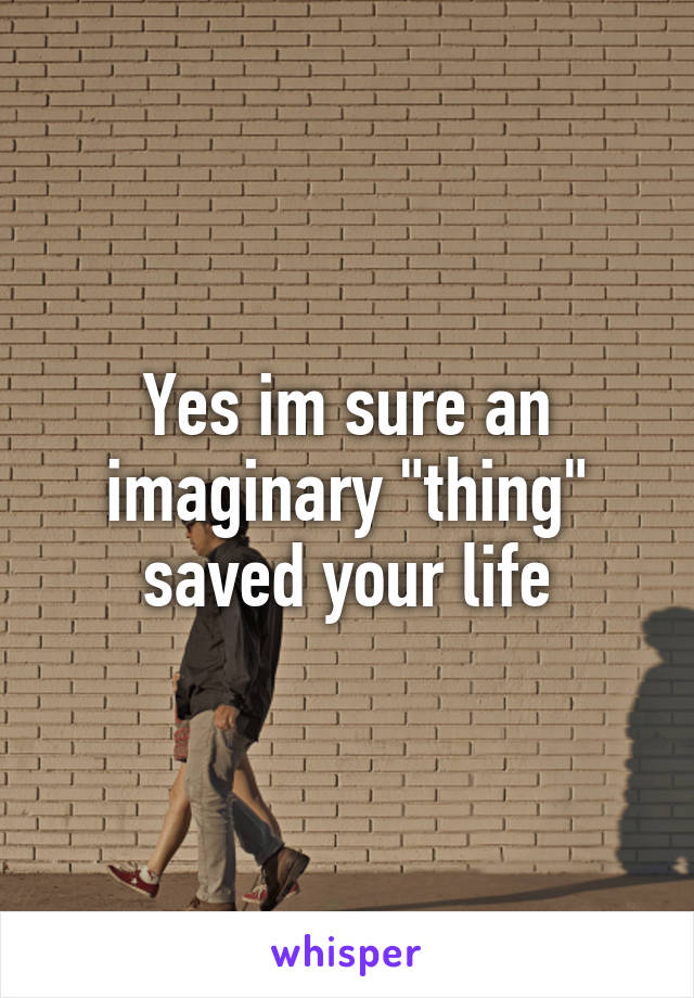 Yes im sure an imaginary "thing" saved your life