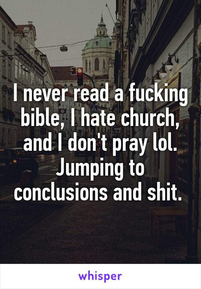 I never read a fucking bible, I hate church, and I don't pray lol. Jumping to conclusions and shit. 