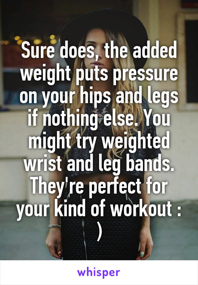 Sure does, the added weight puts pressure on your hips and legs if nothing else. You might try weighted wrist and leg bands. They're perfect for your kind of workout : )