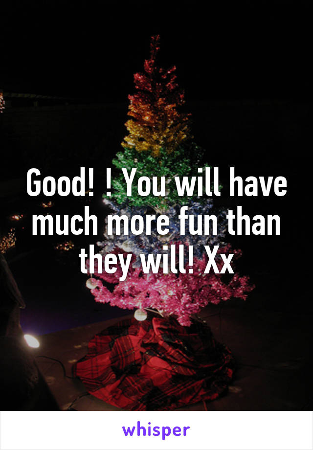 Good! ! You will have much more fun than they will! Xx