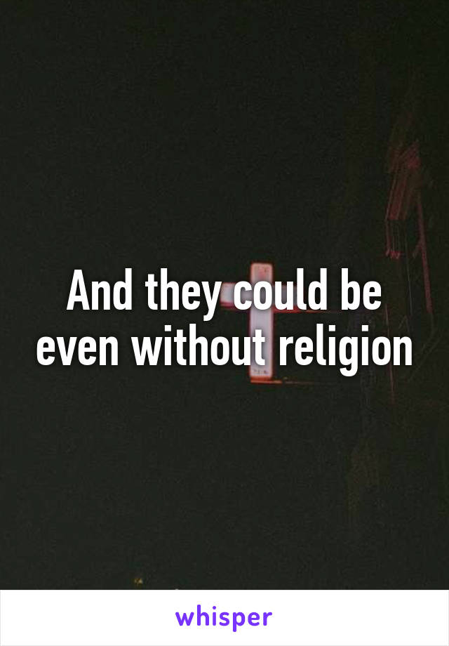 And they could be even without religion