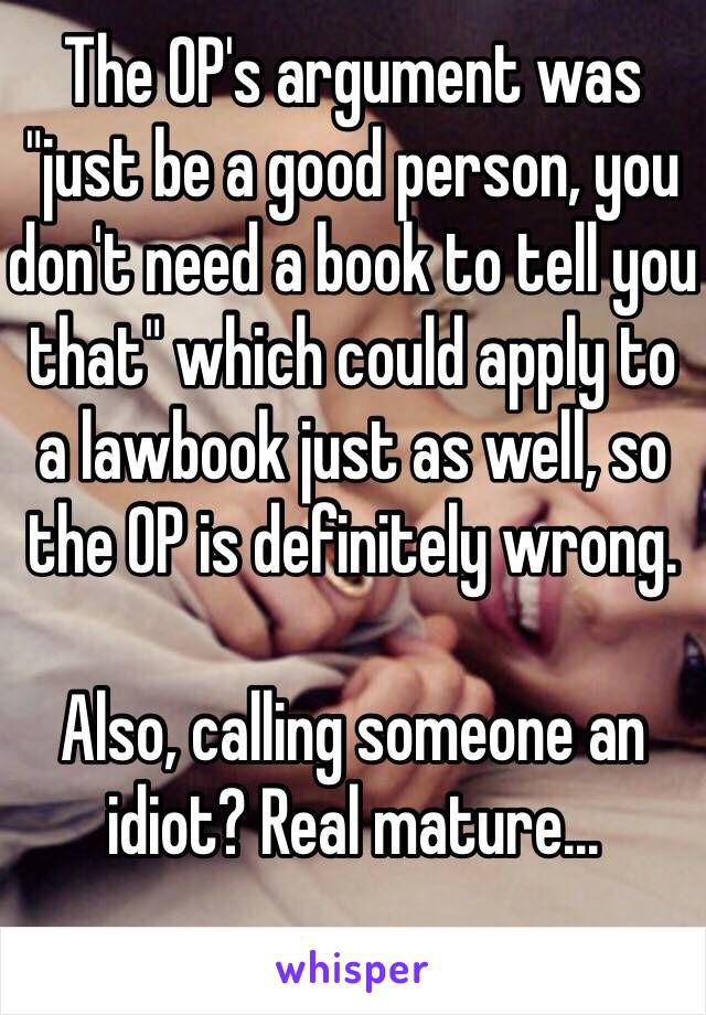 The OP's argument was "just be a good person, you don't need a book to tell you that" which could apply to  a lawbook just as well, so the OP is definitely wrong.

Also, calling someone an idiot? Real mature...