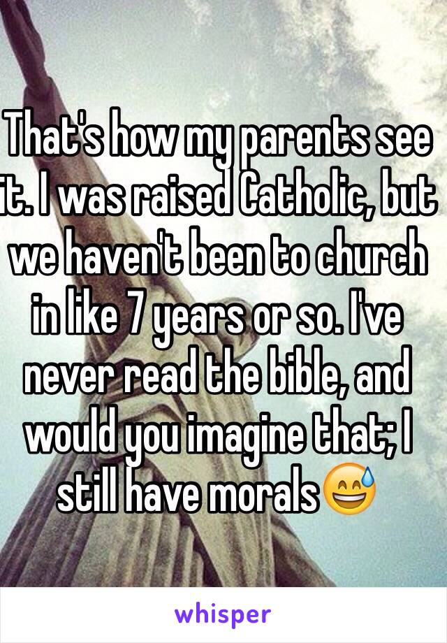 That's how my parents see it. I was raised Catholic, but we haven't been to church in like 7 years or so. I've never read the bible, and would you imagine that; I still have morals😅