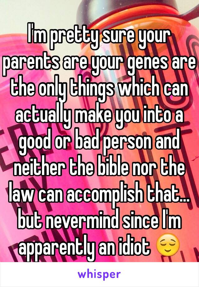 I'm pretty sure your parents are your genes are the only things which can actually make you into a good or bad person and neither the bible nor the law can accomplish that... but nevermind since I'm apparently an idiot 😌