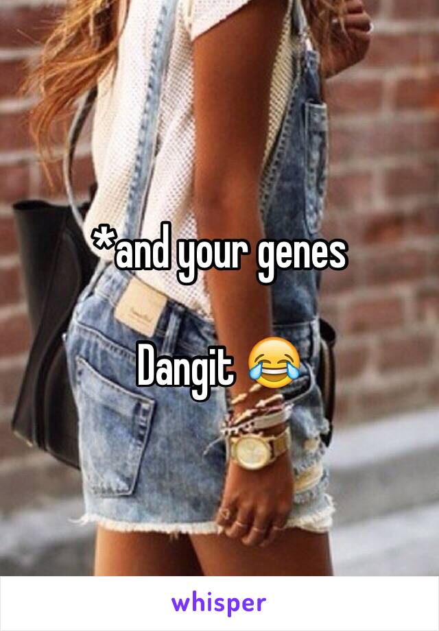 *and your genes

Dangit 😂