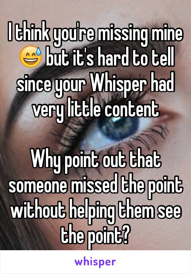 I think you're missing mine 😅 but it's hard to tell since your Whisper had very little content

Why point out that someone missed the point without helping them see the point?