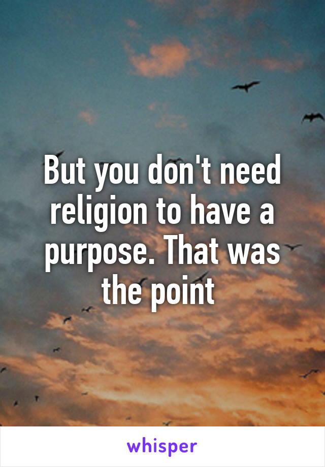 But you don't need religion to have a purpose. That was the point 