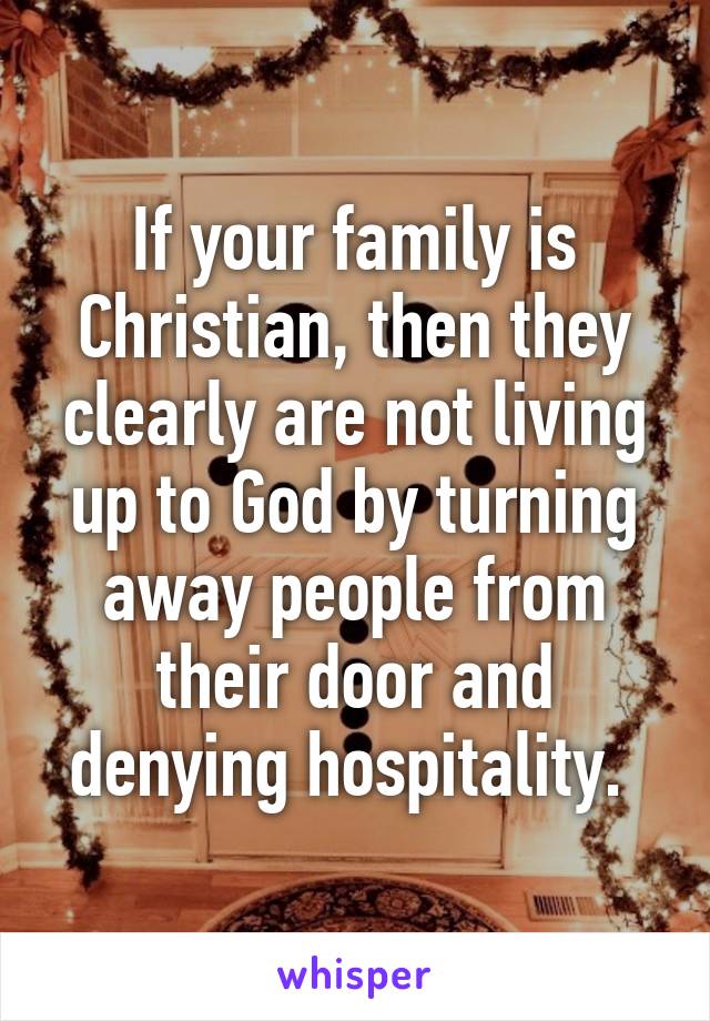 If your family is Christian, then they clearly are not living up to God by turning away people from their door and denying hospitality. 