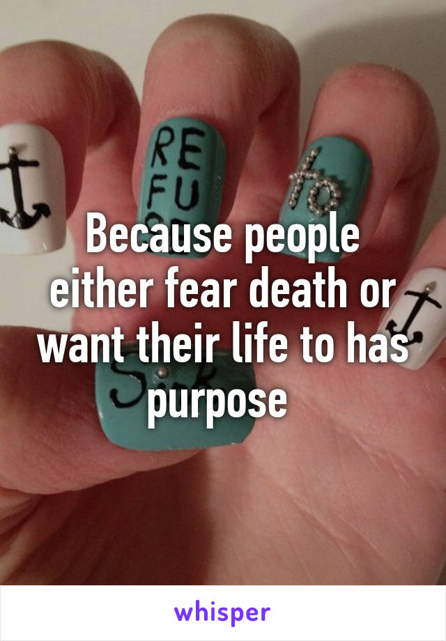 Because people either fear death or want their life to has purpose 