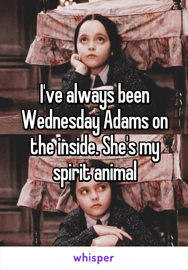 I've always been Wednesday Adams on the inside. She's my spirit animal