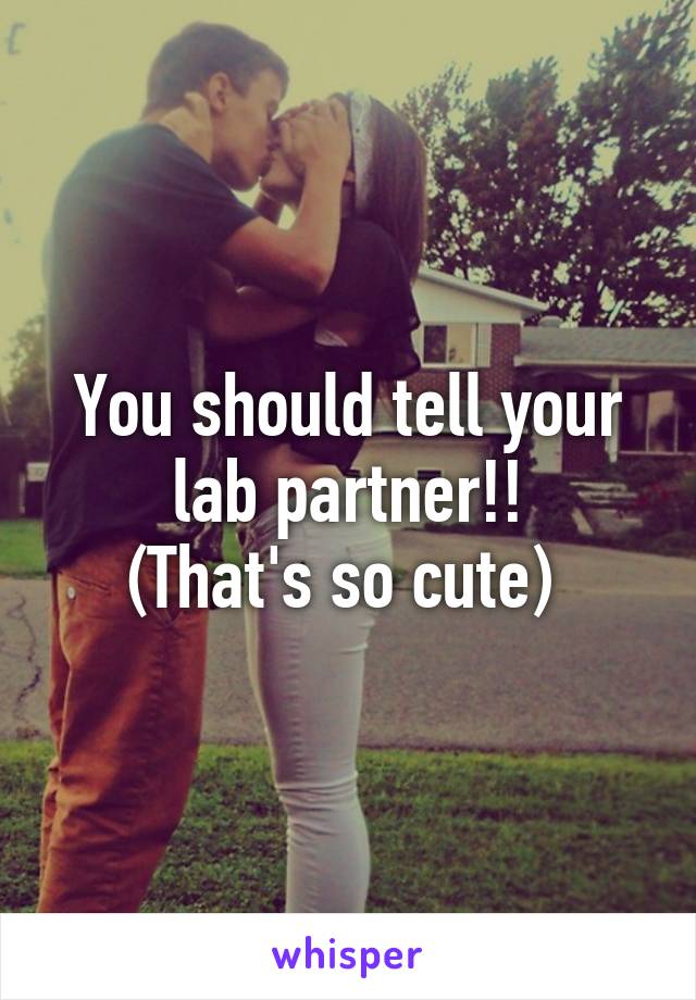 You should tell your lab partner!!
(That's so cute) 