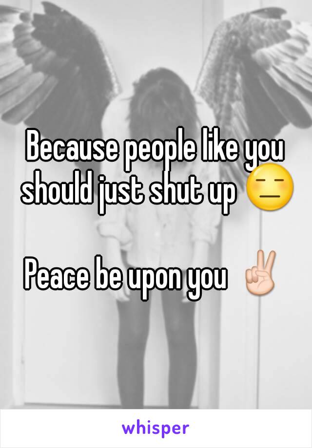 Because people like you should just shut up 😑

Peace be upon you ✌