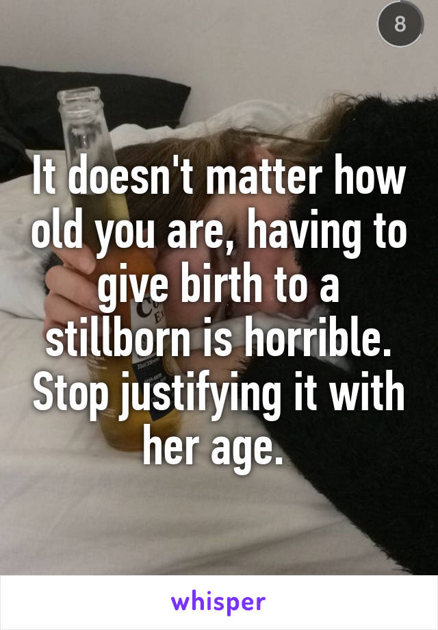 It doesn't matter how old you are, having to give birth to a stillborn is horrible. Stop justifying it with her age. 