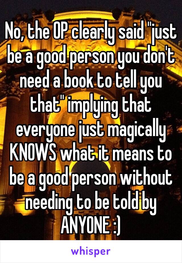 No, the OP clearly said "just be a good person you don't need a book to tell you that" implying that everyone just magically KNOWS what it means to be a good person without needing to be told by ANYONE :)