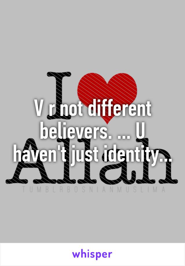 V r not different believers. ... U haven't just identity...