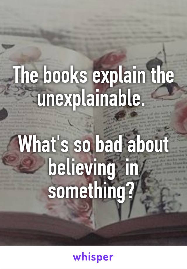 The books explain the unexplainable. 

What's so bad about believing  in something? 