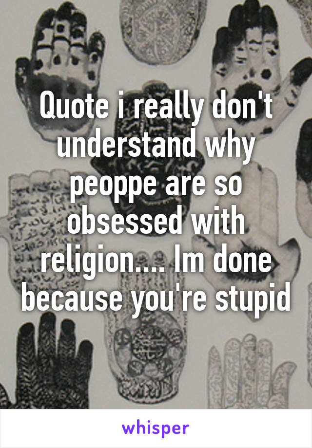 Quote i really don't understand why peoppe are so obsessed with religion.... Im done because you're stupid 