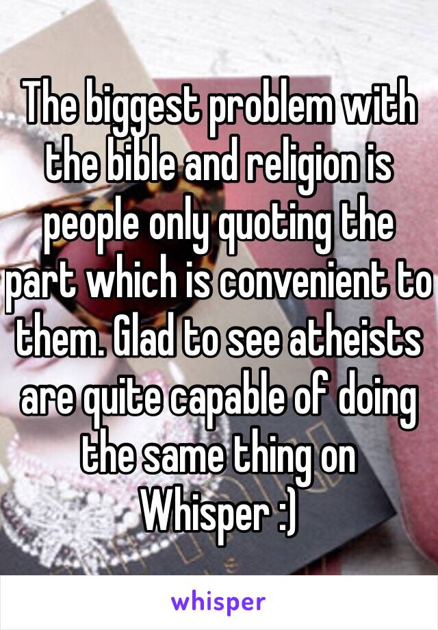 The biggest problem with the bible and religion is people only quoting the part which is convenient to them. Glad to see atheists are quite capable of doing the same thing on Whisper :)