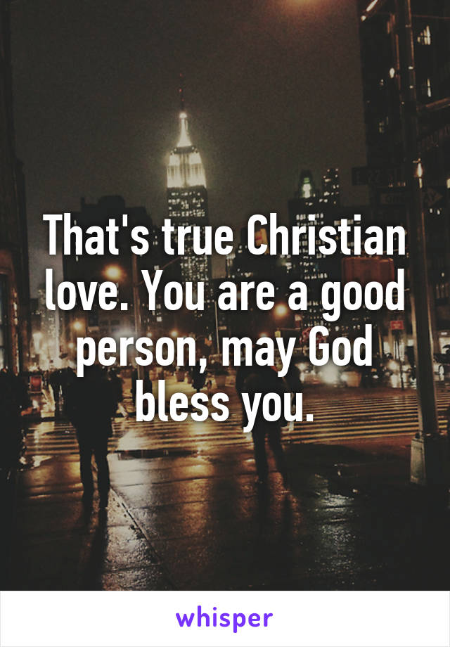 That's true Christian love. You are a good person, may God bless you.