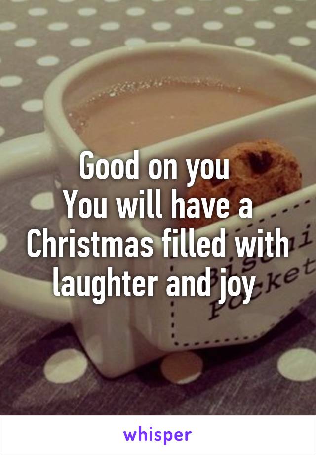 Good on you 
You will have a Christmas filled with laughter and joy 