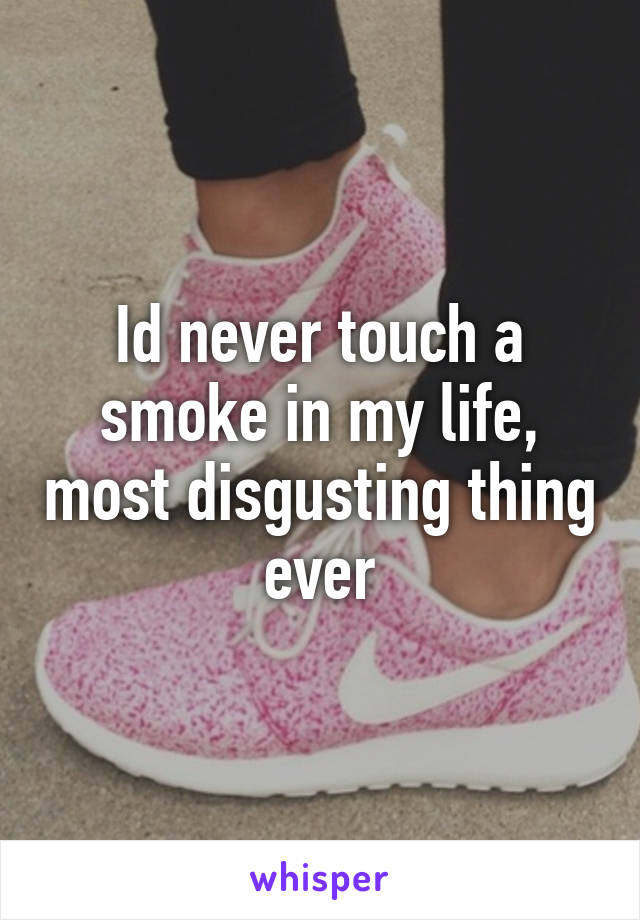 Id never touch a smoke in my life, most disgusting thing ever