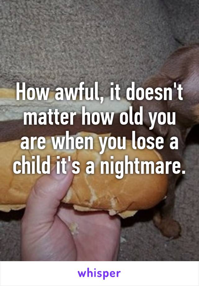 How awful, it doesn't matter how old you are when you lose a child it's a nightmare. 