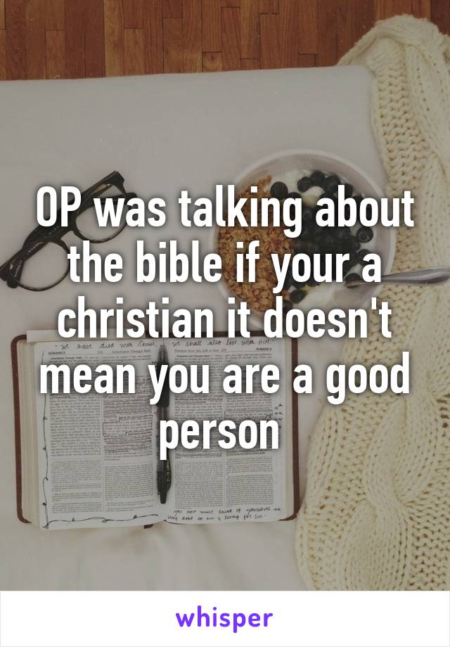 OP was talking about the bible if your a christian it doesn't mean you are a good person 