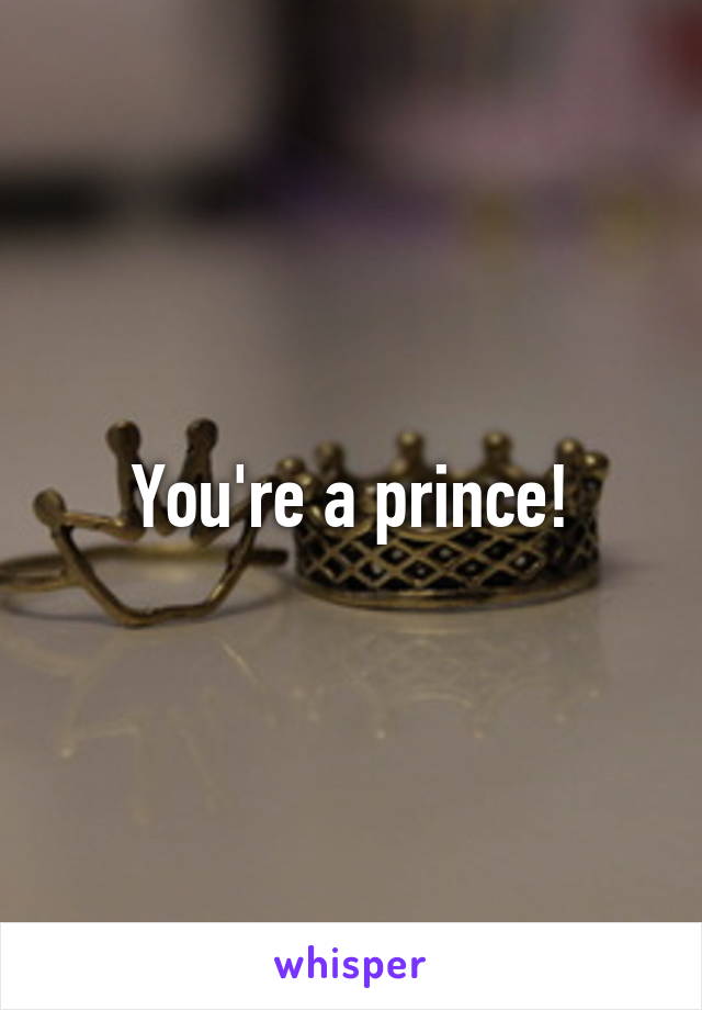 You're a prince!