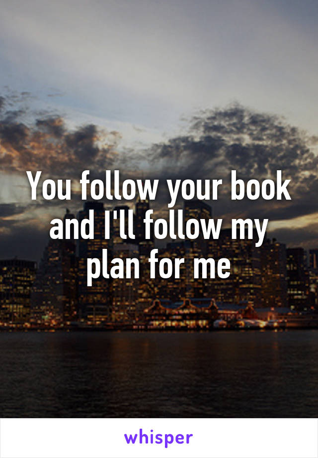 You follow your book and I'll follow my plan for me