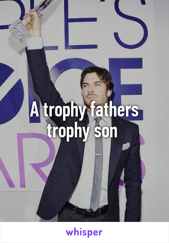 A trophy fathers trophy son 