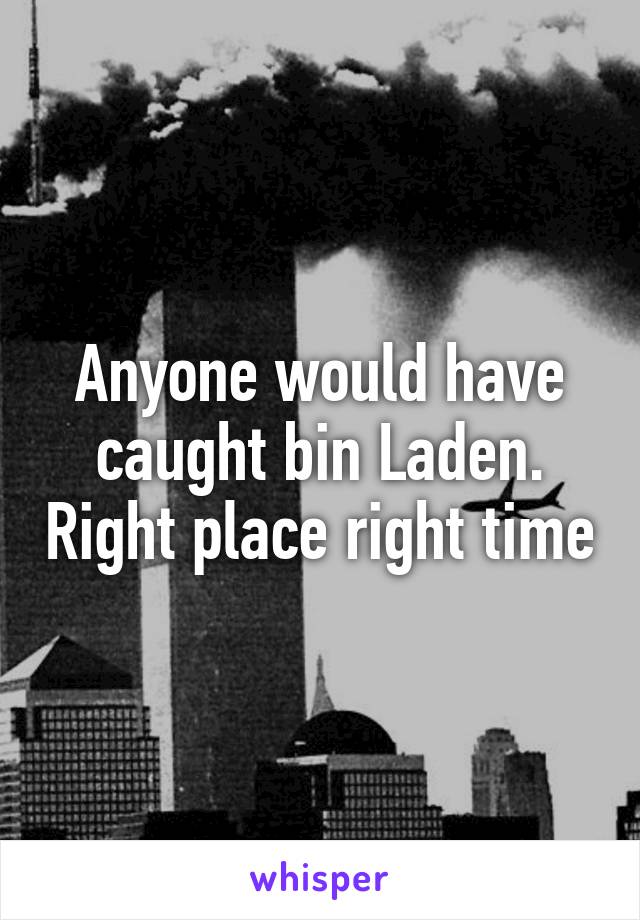 Anyone would have caught bin Laden. Right place right time