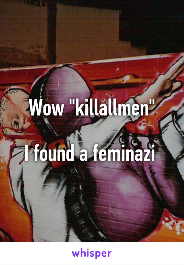 Wow "killallmen"

I found a feminazi 