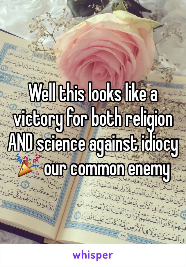 Well this looks like a victory for both religion AND science against idiocy 🎉 our common enemy