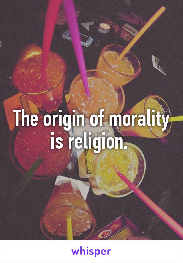 The origin of morality is religion. 