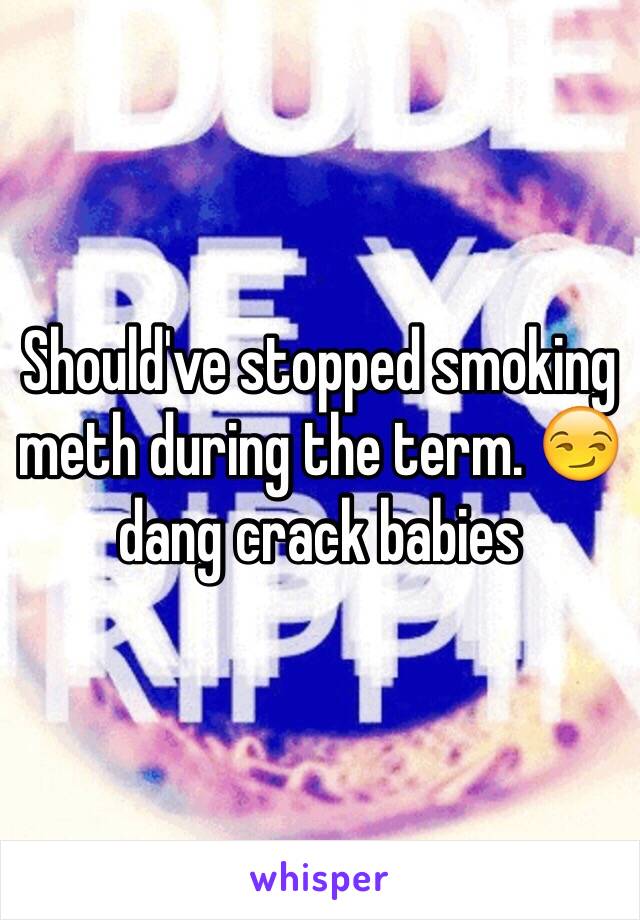 Should've stopped smoking meth during the term. 😏 dang crack babies 