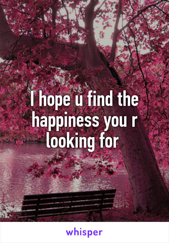 I hope u find the happiness you r looking for 