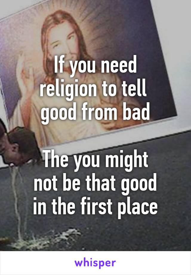 If you need
religion to tell 
good from bad

The you might
not be that good
in the first place