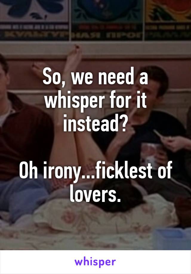 So, we need a whisper for it instead?

Oh irony...ficklest of lovers.